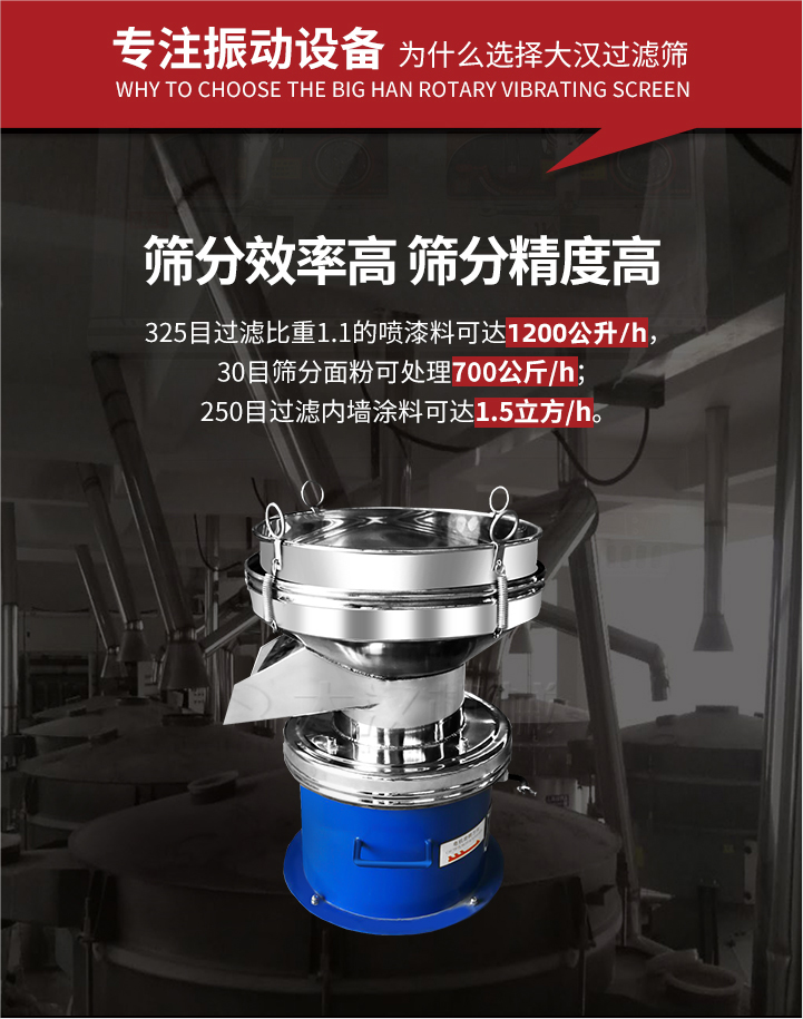 大漢過濾篩篩分效率高,精度高;325目過濾比重1:1的噴油漆可達(dá)1200公升/時(shí);30目篩粉面粉可處理700公斤/時(shí);250目過濾內(nèi)墻涂料可達(dá)1.5立方/h;過濾篩廠家直銷價(jià)格便宜。過濾篩適用物料：粘液粉末都可以使用具體產(chǎn)品如下：奶制品，油漆，泥漿，淀粉，果汁等。